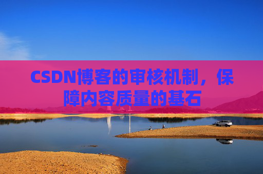 CSDN博客的审核机制，保障内容质量的基石